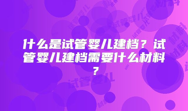什么是试管婴儿建档？试管婴儿建档需要什么材料？
