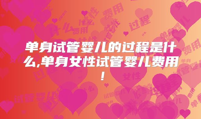 单身试管婴儿的过程是什么,单身女性试管婴儿费用！