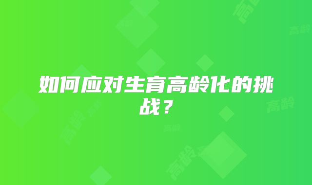 如何应对生育高龄化的挑战？