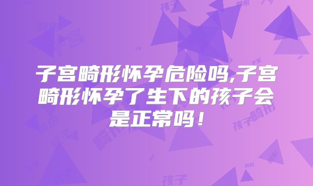 子宫畸形怀孕危险吗,子宫畸形怀孕了生下的孩子会是正常吗！