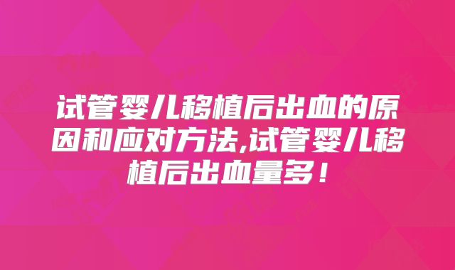 试管婴儿移植后出血的原因和应对方法,试管婴儿移植后出血量多!