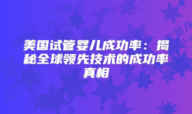 美国试管婴儿成功率:揭秘全球领先技术的成功率真相
