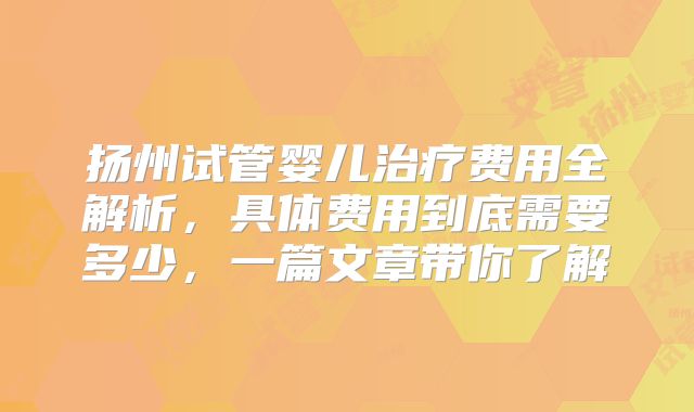 扬州试管婴儿治疗费用全解析，具体费用到底需要多少，一篇文章带你了解
