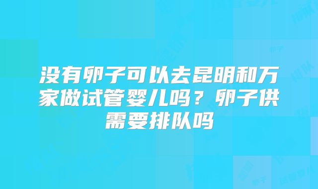 没有卵子可以去昆明和万家做试管婴儿吗?卵子供需要排队吗
