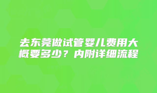 去东莞做试管婴儿费用大概要多少？内附详细流程
