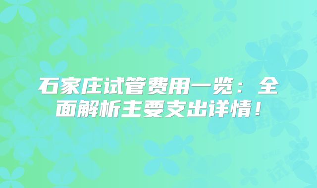 石家庄试管费用一览：全面解析主要支出详情！