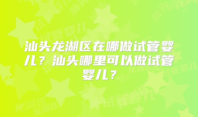 汕头龙湖区在哪做试管婴儿？汕头哪里可以做试管婴儿？
