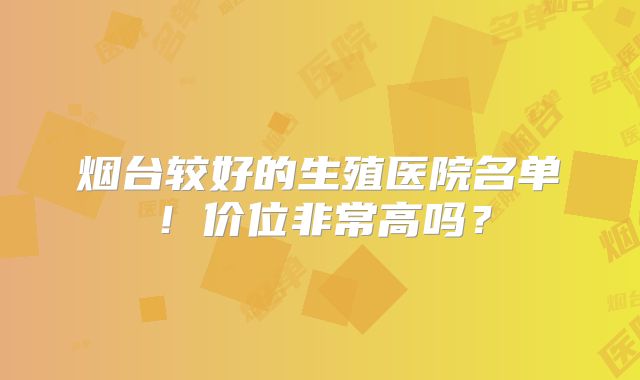 烟台较好的生殖医院名单！价位非常高吗？