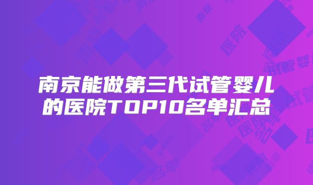 南京能做第三代试管婴儿的医院TOP10名单汇总