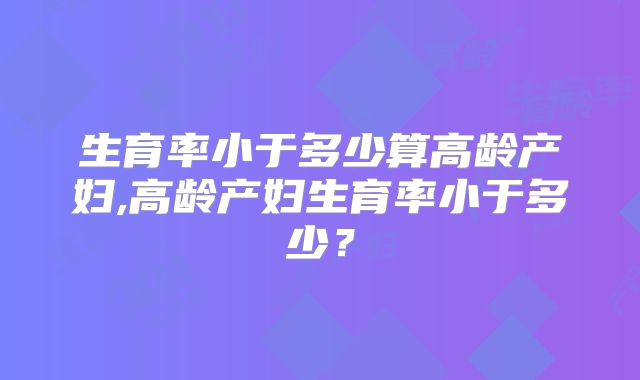生育率小于多少算高龄产妇,高龄产妇生育率小于多少?