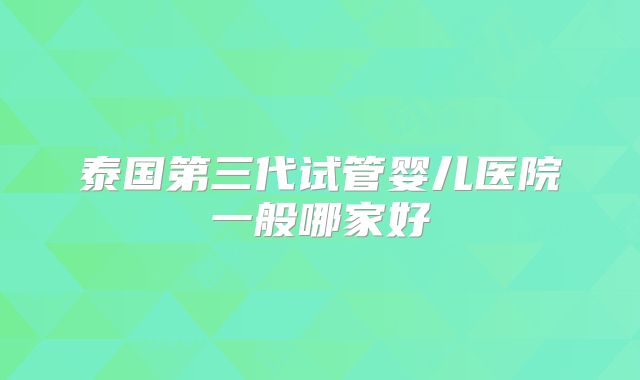 泰国第三代试管婴儿医院一般哪家好