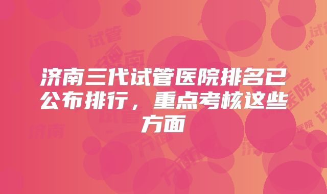济南三代试管医院排名已公布排行，重点考核这些方面