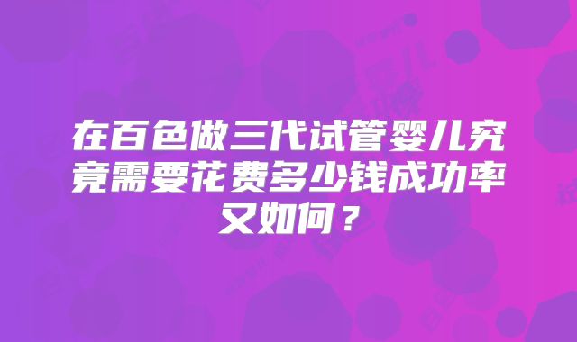 在百色做三代试管婴儿究竟需要花费多少钱成功率又如何?