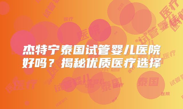 杰特宁泰国试管婴儿医院好吗？揭秘优质医疗选择