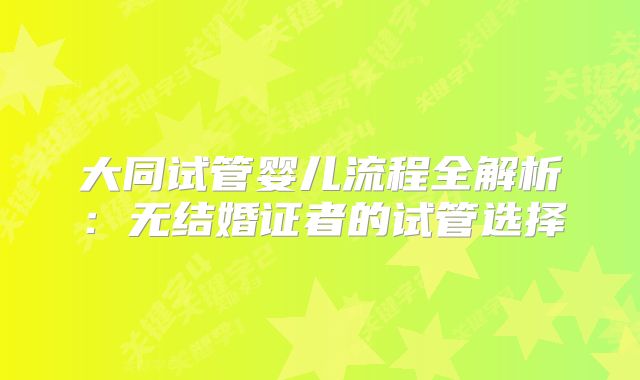 大同试管婴儿流程全解析:无结婚证者的试管选择