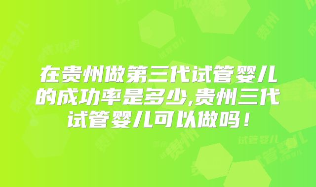 在贵州做第三代试管婴儿的成功率是多少,贵州三代试管婴儿可以做吗！
