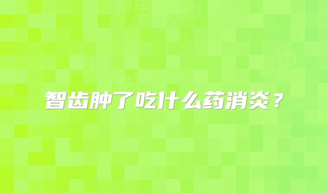 智齿肿了吃什么药消炎?