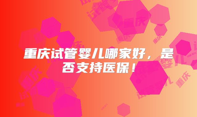 重庆试管婴儿哪家好，是否支持医保！