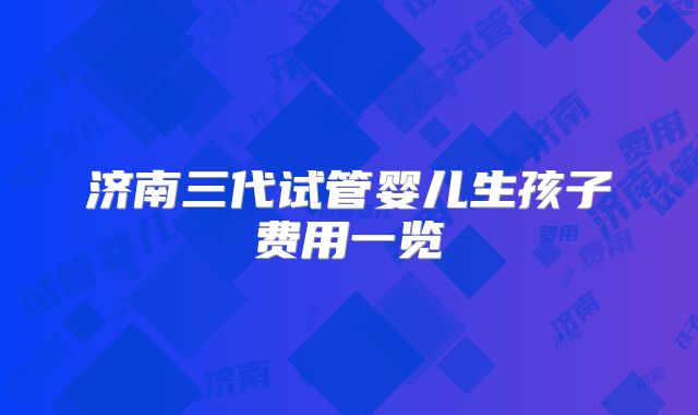 济南三代试管婴儿生孩子费用一览