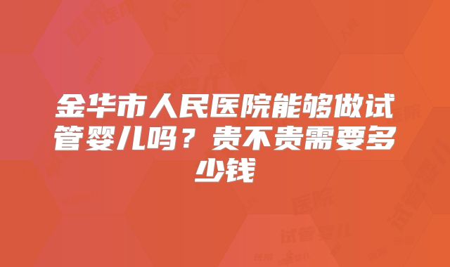 金华市人民医院能够做试管婴儿吗？贵不贵需要多少钱