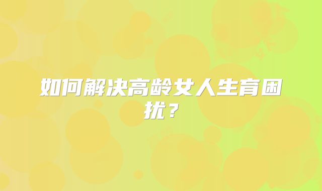 如何解决高龄女人生育困扰?