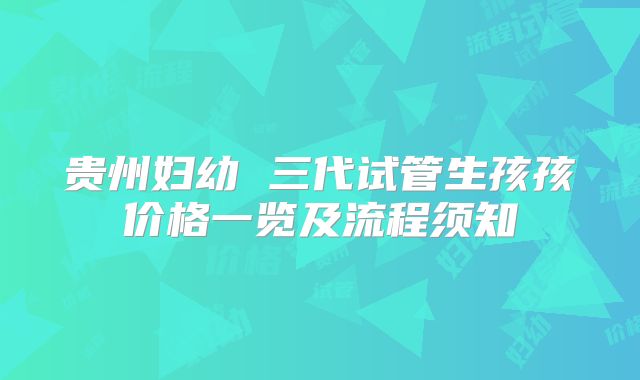 贵州妇幼 三代试管生孩孩价格一览及流程须知