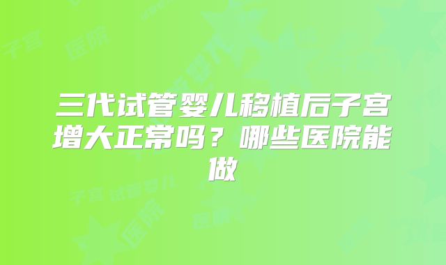 三代试管婴儿移植后子宫增大正常吗?哪些医院能做