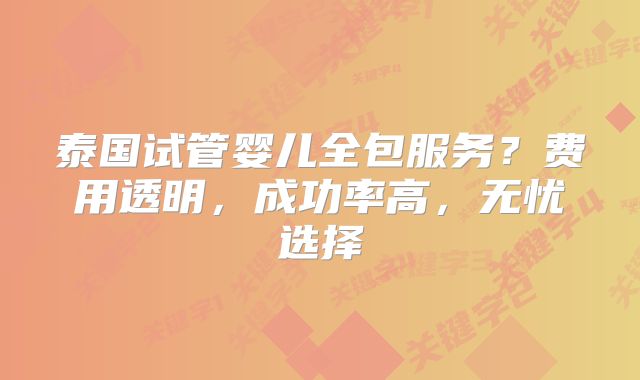 泰国试管婴儿全包服务?费用透明,成功率高,无忧选择