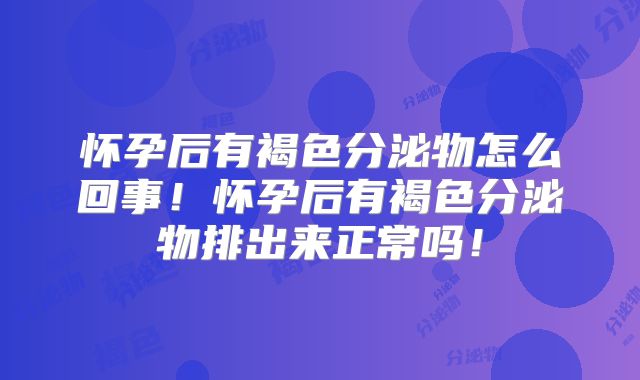 怀孕后有褐色分泌物怎么回事!怀孕后有褐色分泌物排出来正常吗!