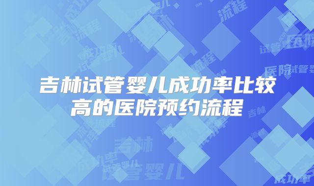 吉林试管婴儿成功率比较高的医院预约流程