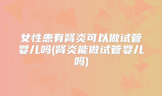 女性患有肾炎可以做试管婴儿吗(肾炎能做试管婴儿吗)