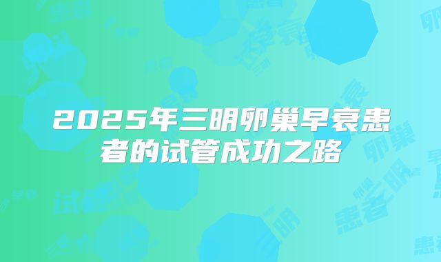 2025年三明卵巢早衰患者的试管成功之路
