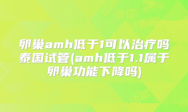 卵巢amh低于1可以治疗吗泰国试管(amh低于1.1属于卵巢功能下降吗)