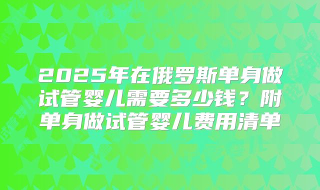 2025年在俄罗斯单身做试管婴儿需要多少钱？附单身做试管婴儿费用清单