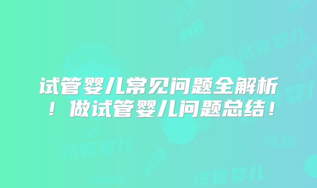试管婴儿常见问题全解析！做试管婴儿问题总结！