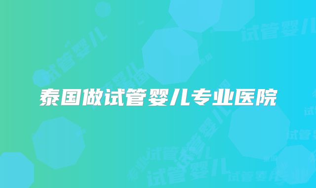 泰国做试管婴儿专业医院