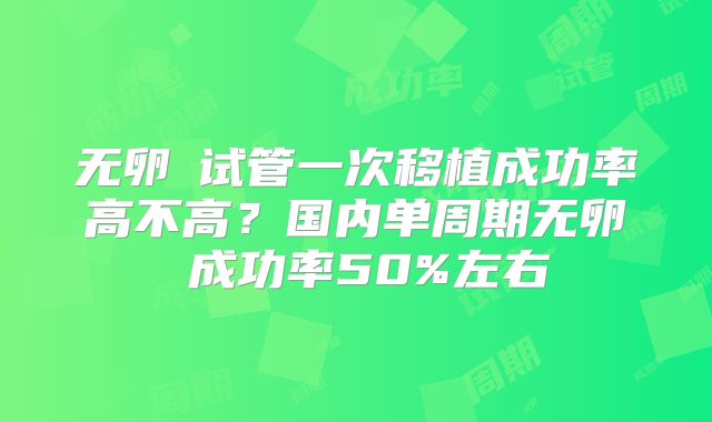无卵�试管一次移植成功率高不高？国内单周期无卵�成功率50%左右