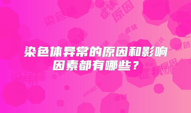 染色体异常的原因和影响因素都有哪些？