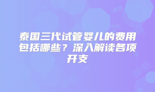 泰国三代试管婴儿的费用包括哪些?深入解读各项开支