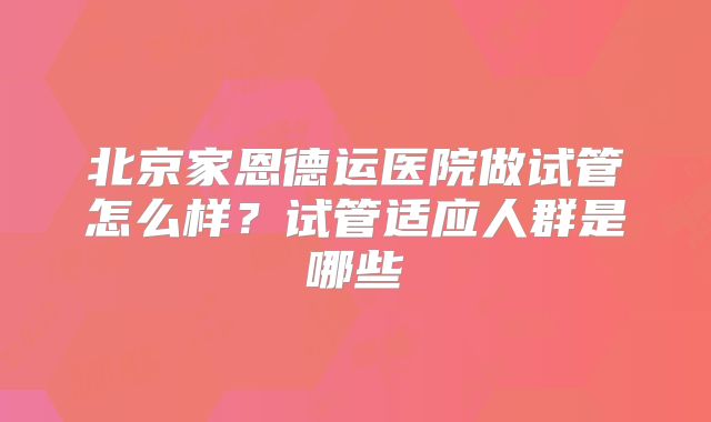 北京家恩德运医院做试管怎么样？试管适应人群是哪些