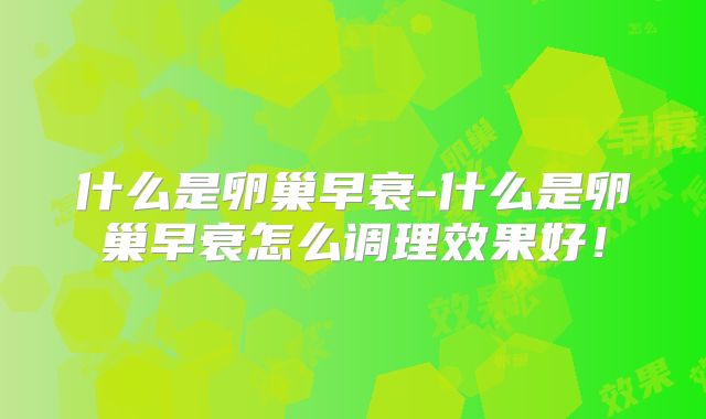 什么是卵巢早衰-什么是卵巢早衰怎么调理效果好！