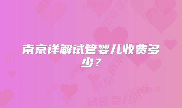 南京详解试管婴儿收费多少？