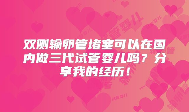 双侧输卵管堵塞可以在国内做三代试管婴儿吗？分享我的经历！