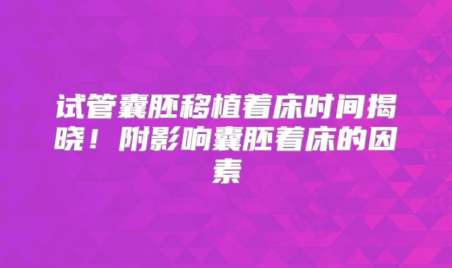 试管囊胚移植着床时间揭晓!附影响囊胚着床的因素
