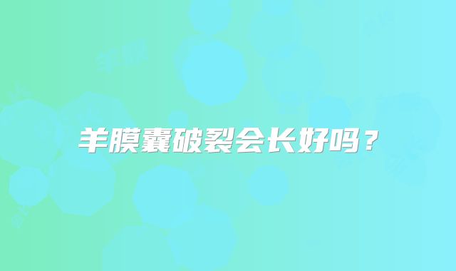 羊膜囊破裂会长好吗?