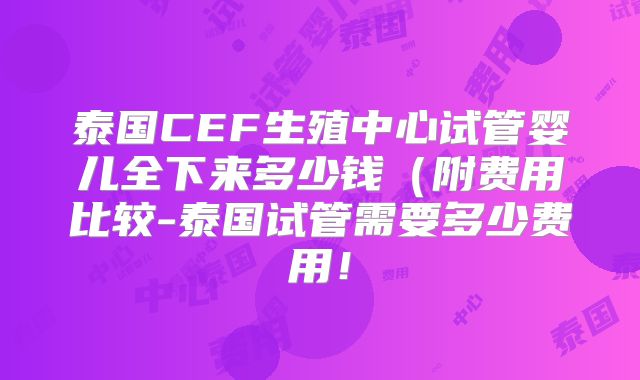 泰国CEF生殖中心试管婴儿全下来多少钱（附费用比较-泰国试管需要多少费用！