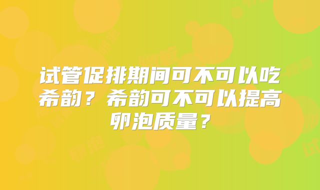 试管促排期间可不可以吃希韵?希韵可不可以提高卵泡质量?