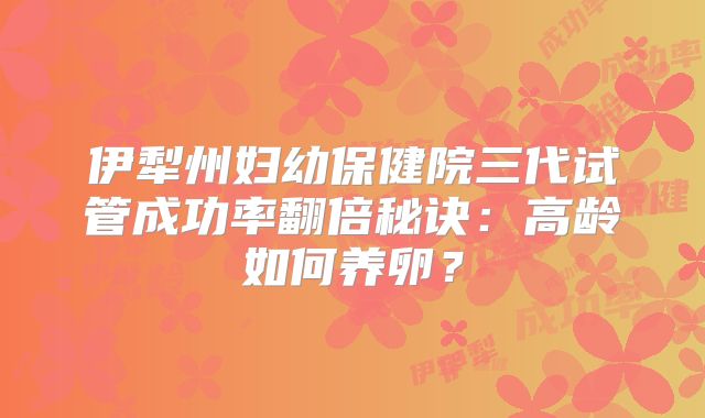伊犁州妇幼保健院三代试管成功率翻倍秘诀：高龄如何养卵？