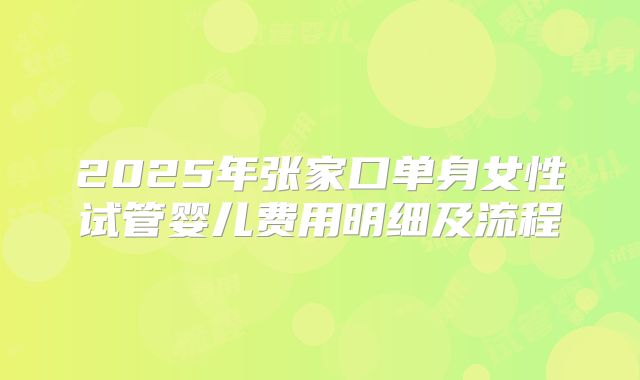 2025年张家口单身女性试管婴儿费用明细及流程