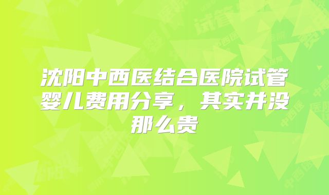 沈阳中西医结合医院试管婴儿费用分享，其实并没那么贵